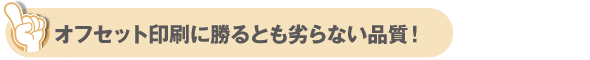 オフセット印刷に勝るとも劣らない品質！