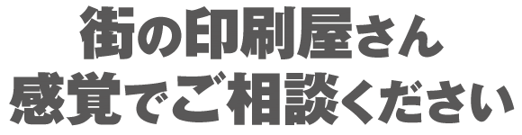 街の印刷屋さん感覚でご相談ください