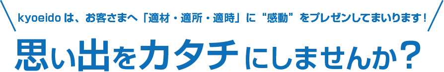 思い出をカタチにしませんか？協永堂は、お客さまへ「適材・適所・随時」に感動をプレゼンしてまいります！