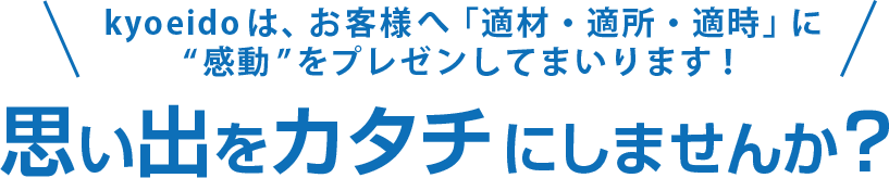 思い出をカタチにしませんか？協永堂は、お客さまへ「適材・適所・随時」に感動をプレゼンしてまいります！